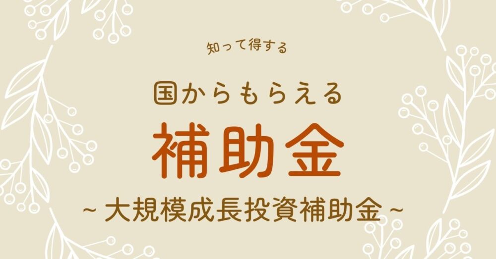 最大50億円の補助金がもらえる！大規模成長投資補助金とは？